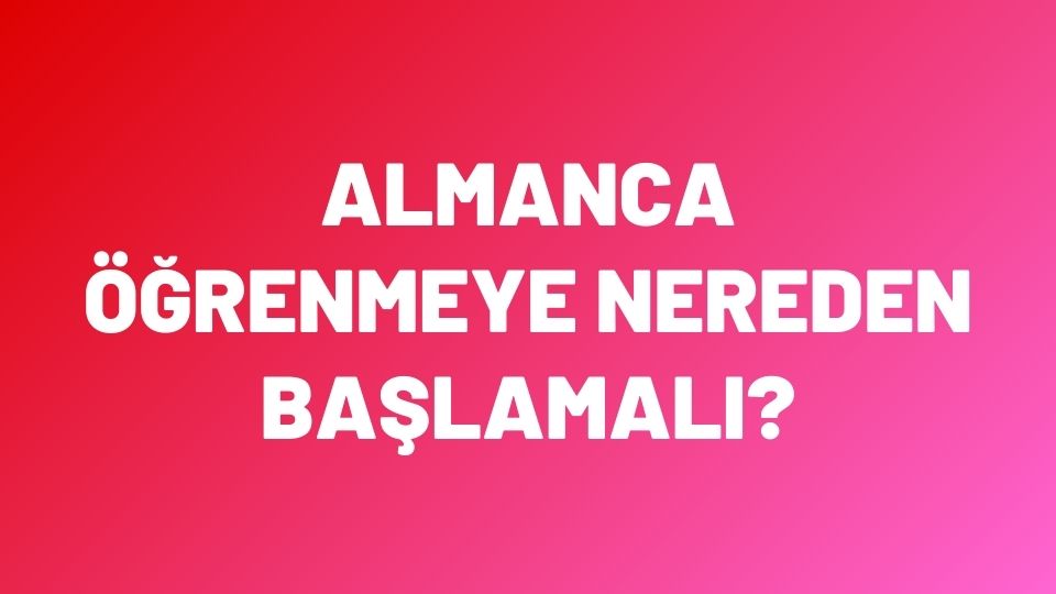 Almanca Öğrenmeye Nereden Başlamalıyım?